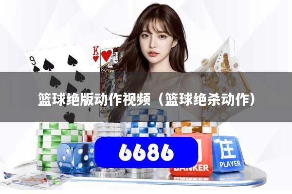 篮球绝版动作视频(篮球绝杀动作)