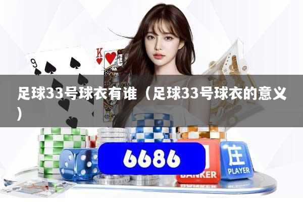 足球33号球衣有谁（足球33号球衣的意义）