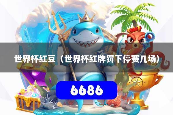 世界杯红豆（世界杯红牌罚下停赛几场）