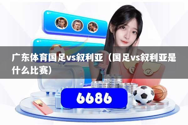 详细阅读:广东体育国足vs叙利亚(国足vs叙利亚是什么比赛) 广东体育国足vs叙利亚(国足vs叙利亚是什么比赛)