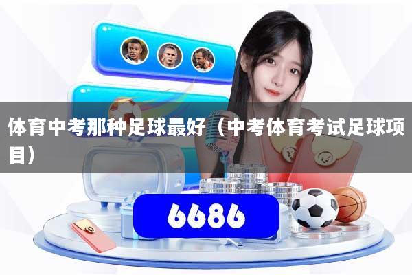 详细阅读:体育中考那种足球最好(中考体育考试足球项目) 体育中考那种足球最好(中考体育考试足球项目)