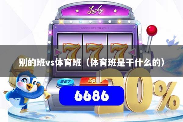 详细阅读:别的班vs体育班(体育班是干什么的) 别的班vs体育班(体育班是干什么的)
